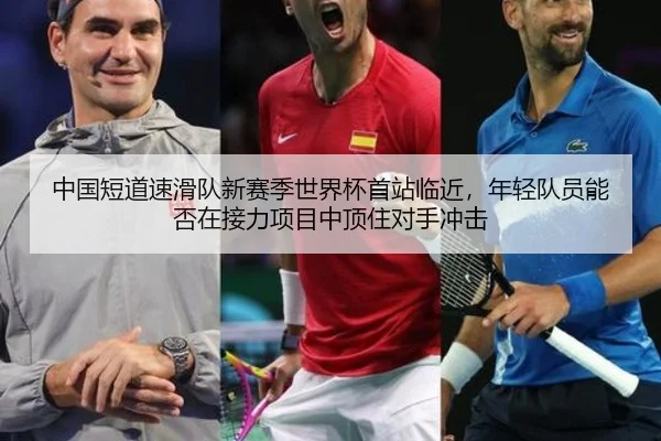 中国短道速滑队新赛季世界杯首站临近，年轻队员能否在接力项目中顶住对手冲击